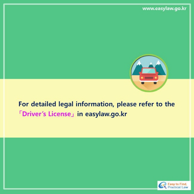 For detailed legal information, please refer to the 「Driver’s License」 in easylaw.go.kr 